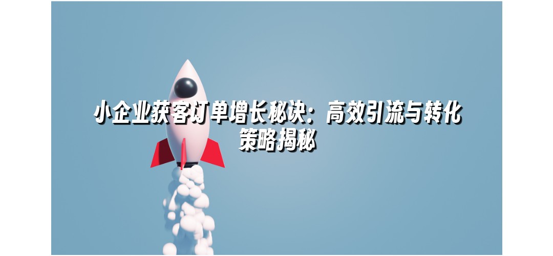 小企业获客订单增长秘诀：高效引流与转化策略揭秘