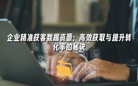 企业精准获客数据资源:高效获取与提升转化率的秘诀 企业精准获客数据资源:高效获取与提升转化率的秘诀