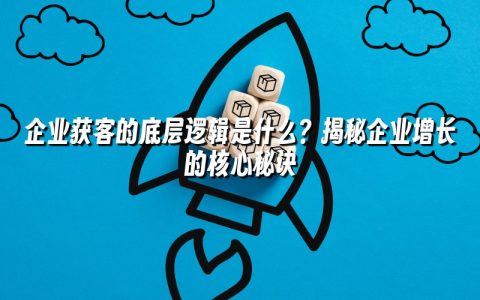 企业获客的底层逻辑是什么?揭秘企业增长的核心秘诀 企业获客的底层逻辑是什么?揭秘企业增长的核心秘诀