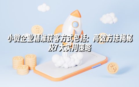 小微企业精准获客方式包括:高效方法揭秘及7大实用策略 小微企业精准获客方式包括:高效方法揭秘及7大实用策略