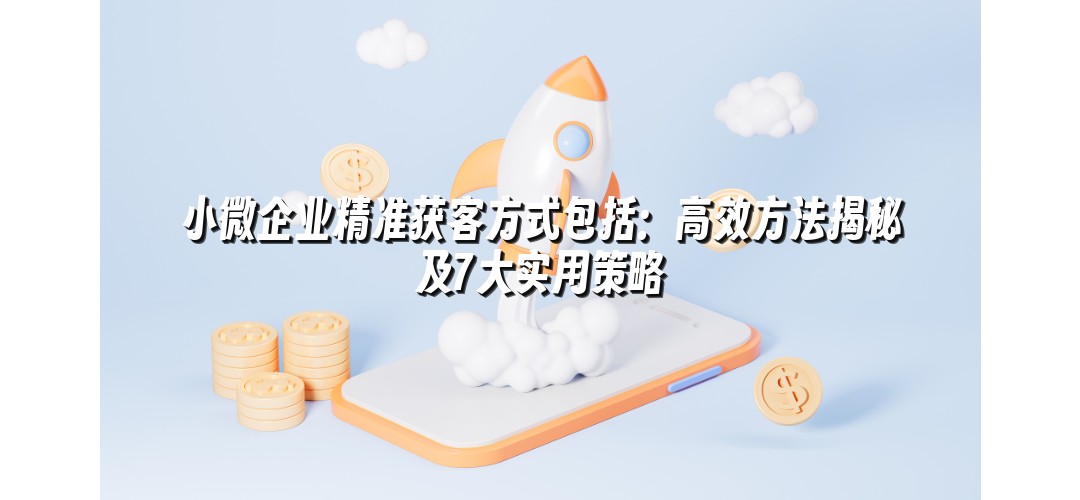 小微企业精准获客方式包括：高效方法揭秘及7大实用策略