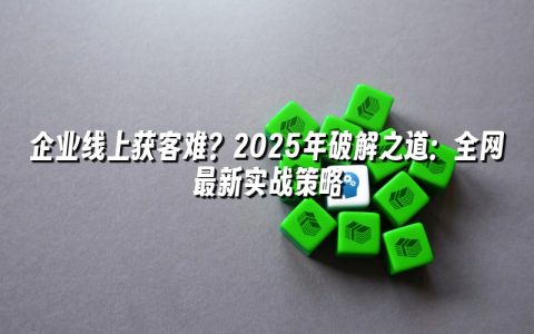 企业线上获客难？2025年破解之道：全网最新实战策略