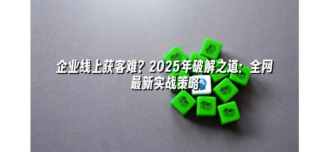 企业线上获客难？2025年破解之道：全网最新实战策略