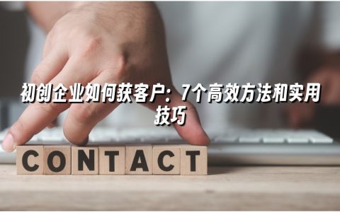 初创企业如何获客户：7个高效方法和实用技巧