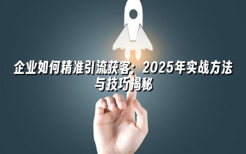 企业如何精准引流获客：2025年实战方法与技巧揭秘