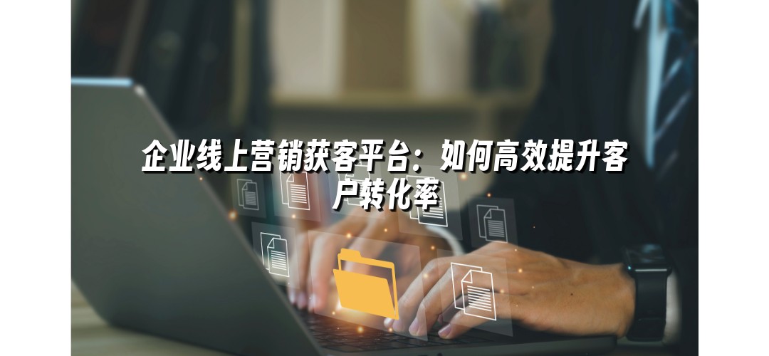 企业线上营销获客平台：如何高效提升客户转化率
