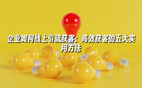 企业如何线上引流获客：高效获客的五大实用方法
