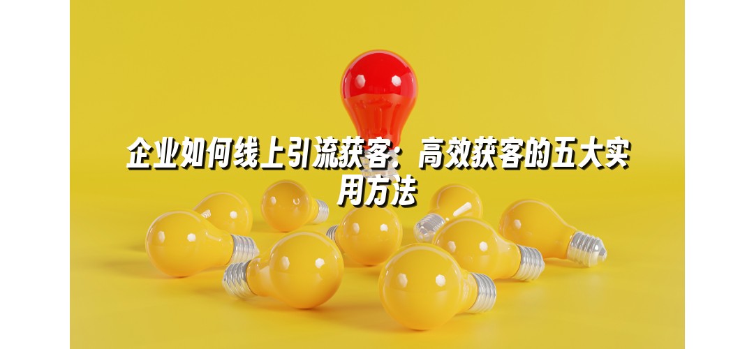 企业如何线上引流获客：高效获客的五大实用方法