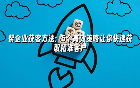 帮企业获客方法:5个高效策略让你快速获取精准客户 帮企业获客方法:5个高效策略让你快速获取精准客户