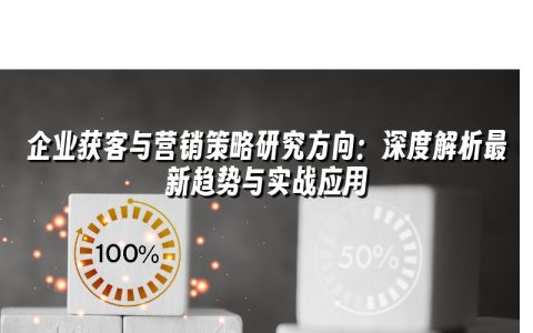 企业获客与营销策略研究方向：深度解析最新趋势与实战应用