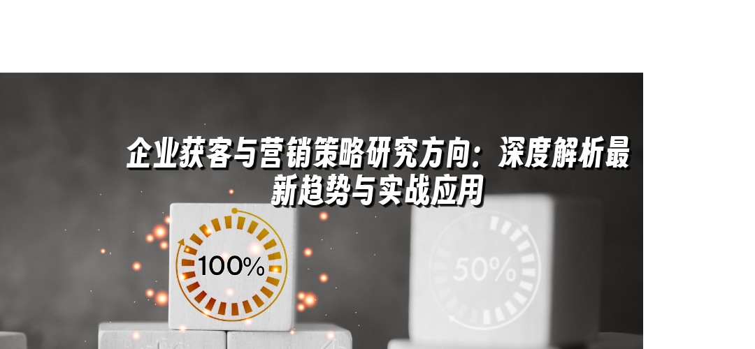企业获客与营销策略研究方向：深度解析最新趋势与实战应用