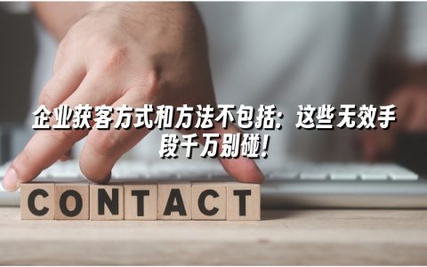 企业获客方式和方法不包括：这些无效手段千万别碰！