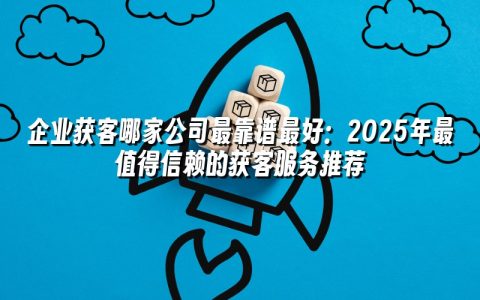 企业获客哪家公司最靠谱最好:2025年最值得信赖的获客服务推荐 企业获客哪家公司最靠谱最好:2025年最值得信赖的获客服务推荐