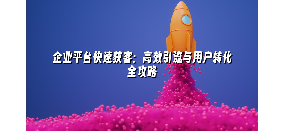 企业平台快速获客：高效引流与用户转化全攻略
