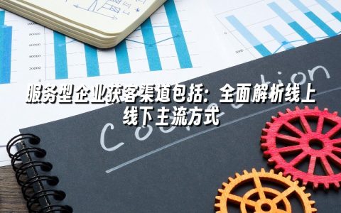 服务型企业获客渠道包括:全面解析线上线下主流方式 服务型企业获客渠道包括:全面解析线上线下主流方式