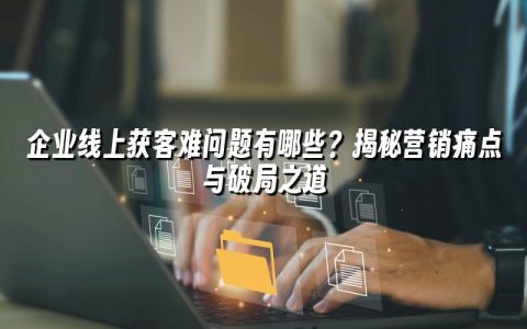 企业线上获客难问题有哪些?揭秘营销痛点与破局之道 企业线上获客难问题有哪些?揭秘营销痛点与破局之道