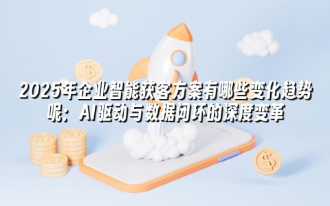 2025年企业智能获客方案有哪些变化趋势呢：AI驱动与数据闭环的深度变革