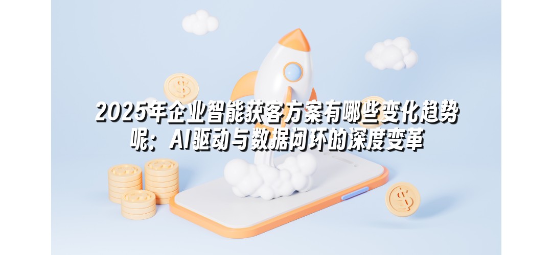 2025年企业智能获客方案有哪些变化趋势呢：AI驱动与数据闭环的深度变革