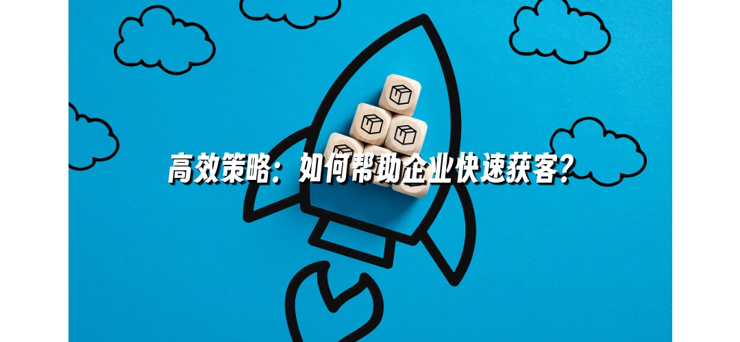 高效策略：如何帮助企业快速获客？