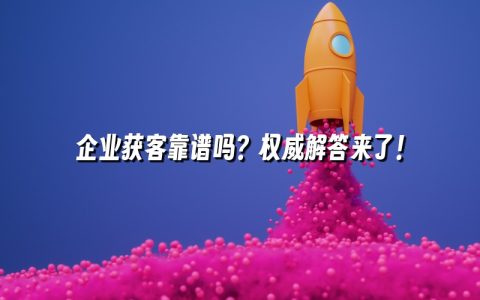 企业获客靠谱吗？权威解答来了！