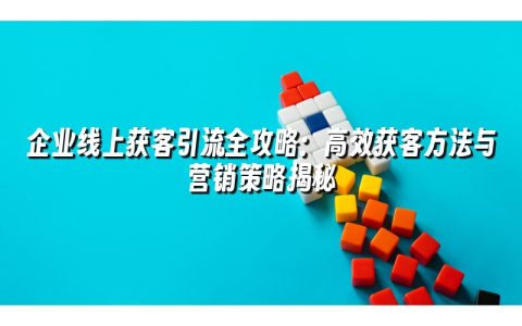 企业线上获客引流全攻略：高效获客方法与营销策略揭秘