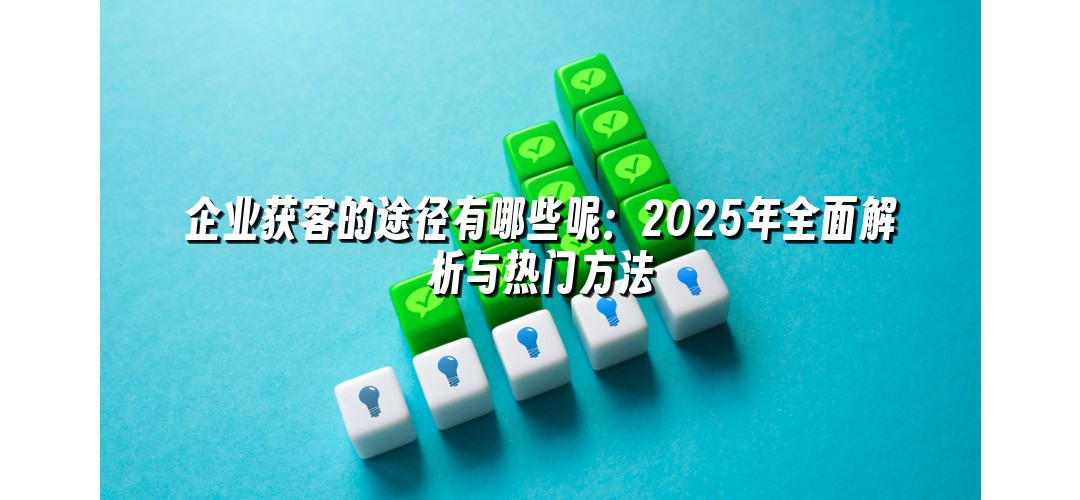 企业获客的途径有哪些呢：2025年全面解析与热门方法