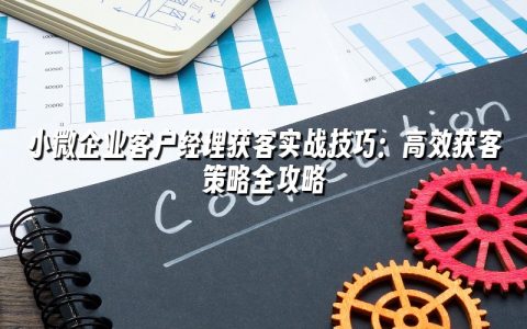 小微企业客户经理获客实战技巧:高效获客策略全攻略 小微企业客户经理获客实战技巧:高效获客策略全攻略
