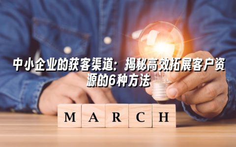 中小企业的获客渠道:揭秘高效拓展客户资源的6种方法 中小企业的获客渠道:揭秘高效拓展客户资源的6种方法