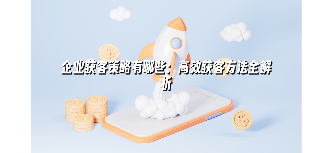 企业获客策略有哪些：高效获客方法全解析