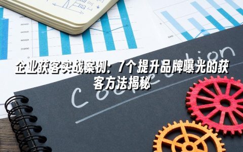 企业获客实战案例:7个提升品牌曝光的获客方法揭秘 企业获客实战案例:7个提升品牌曝光的获客方法揭秘