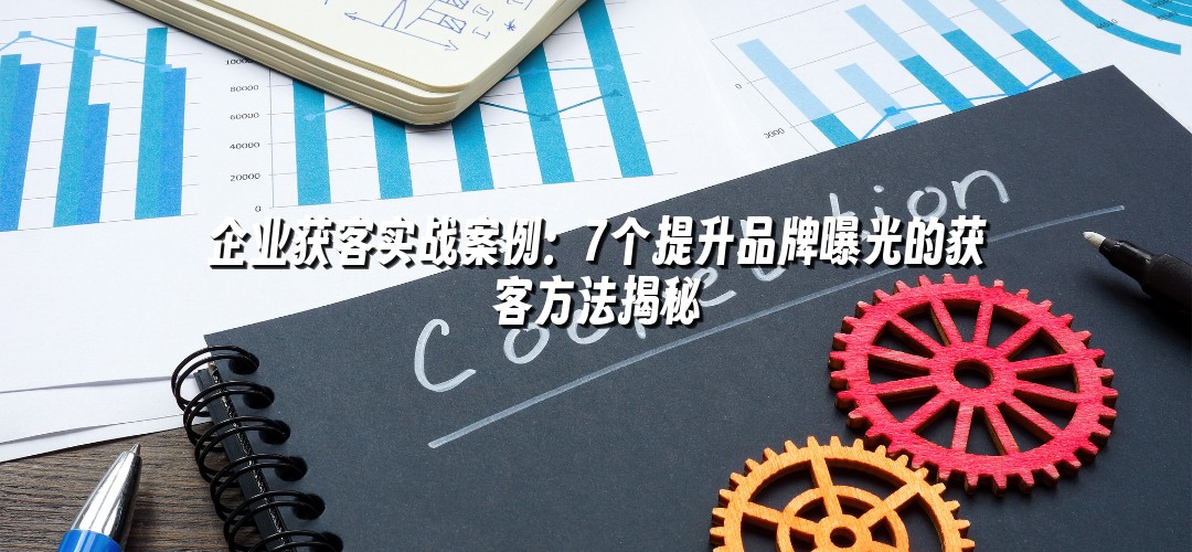 企业获客实战案例：7个提升品牌曝光的获客方法揭秘