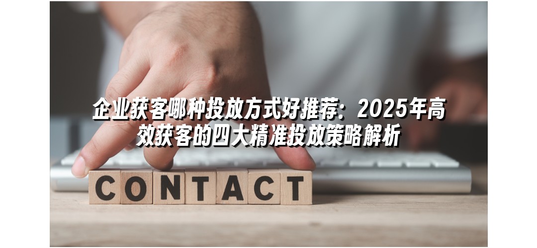 企业获客哪种投放方式好推荐：2025年高效获客的四大精准投放策略解析