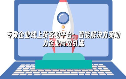 专做企业线上获客的平台:智能解决方案助力企业高效引流 专做企业线上获客的平台:智能解决方案助力企业高效引流