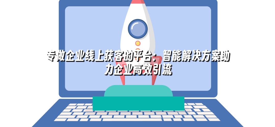 专做企业线上获客的平台：智能解决方案助力企业高效引流