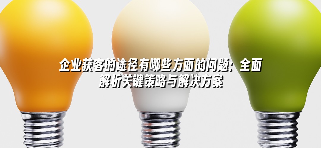 企业获客的途径有哪些方面的问题：全面解析关键策略与解决方案