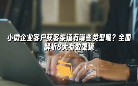 小微企业客户获客渠道有哪些类型呢?全面解析8大有效渠道 小微企业客户获客渠道有哪些类型呢?全面解析8大有效渠道