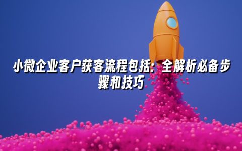 小微企业客户获客流程包括:全解析必备步骤和技巧 小微企业客户获客流程包括:全解析必备步骤和技巧