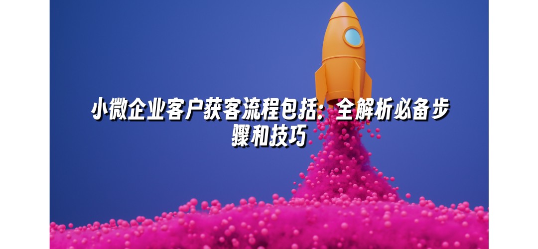 小微企业客户获客流程包括：全解析必备步骤和技巧