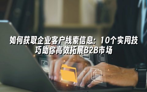 如何获取企业客户线索信息:10个实用技巧助你高效拓展B2B市场 如何获取企业客户线索信息:10个实用技巧助你高效拓展B2B市场
