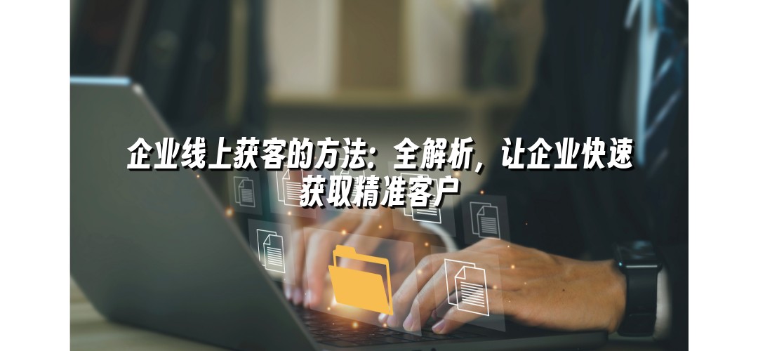 企业线上获客的方法：全解析，让企业快速获取精准客户