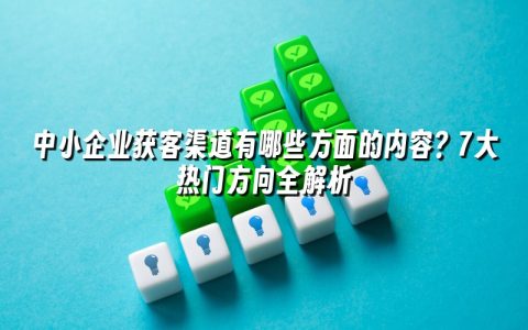 中小企业获客渠道有哪些方面的内容?7大热门方向全解析 中小企业获客渠道有哪些方面的内容?7大热门方向全解析