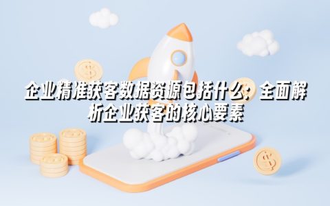 企业精准获客数据资源包括什么:全面解析企业获客的核心要素 企业精准获客数据资源包括什么:全面解析企业获客的核心要素
