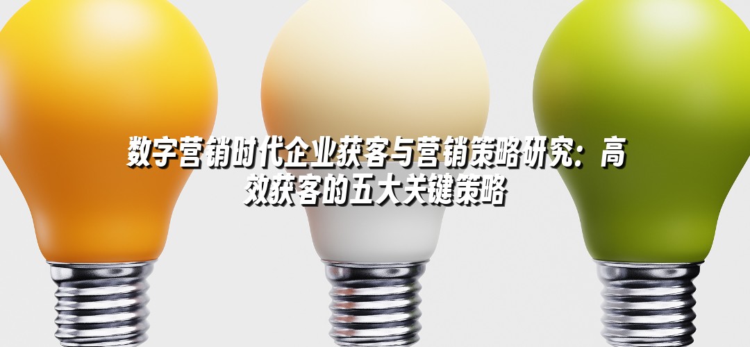 数字营销时代企业获客与营销策略研究：高效获客的五大关键策略