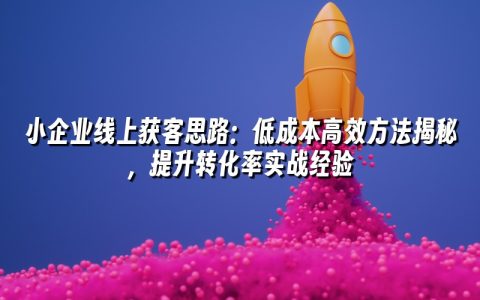 小企业线上获客思路:低成本高效方法揭秘,提升转化率实战经验 小企业线上获客思路:低成本高效方法揭秘,提升转化率实战经验