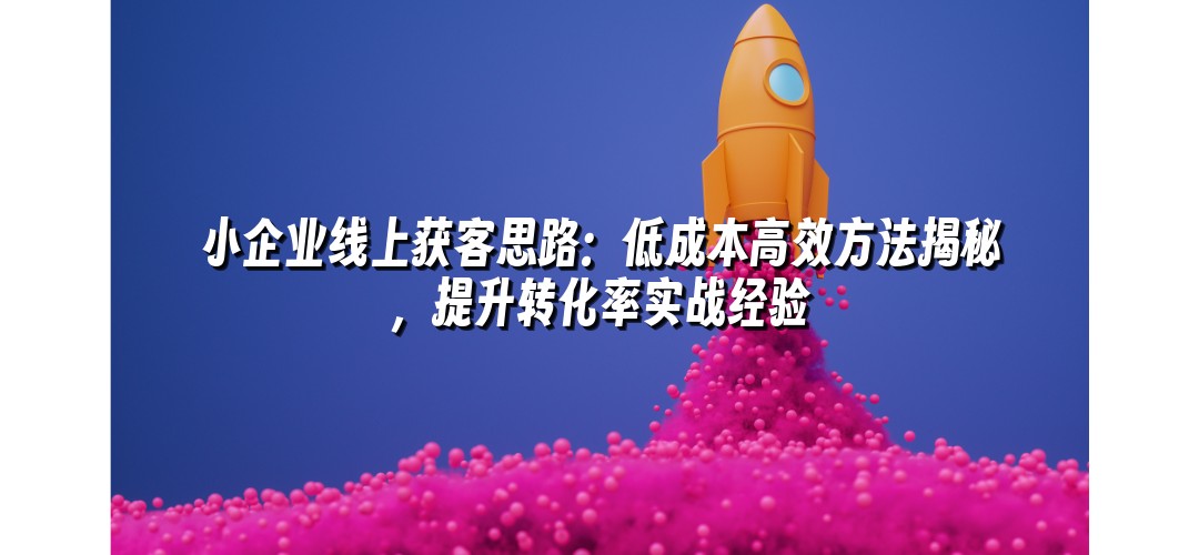 小企业线上获客思路：低成本高效方法揭秘，提升转化率实战经验