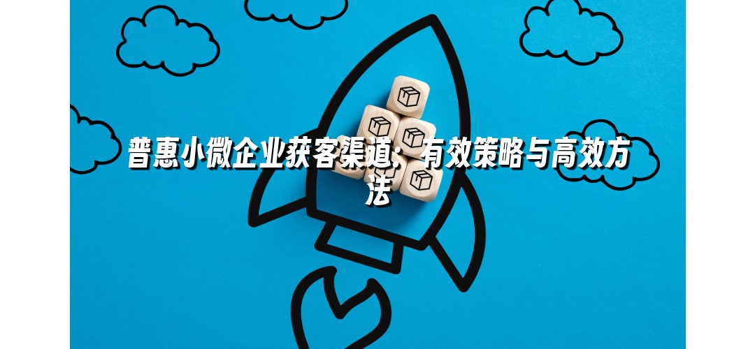 普惠小微企业获客渠道：有效策略与高效方法