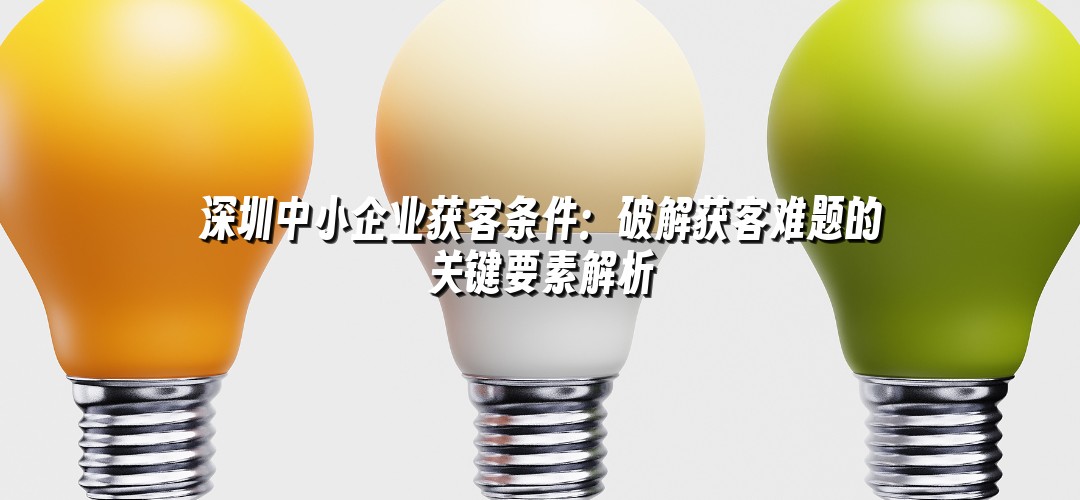 深圳中小企业获客条件：破解获客难题的关键要素解析