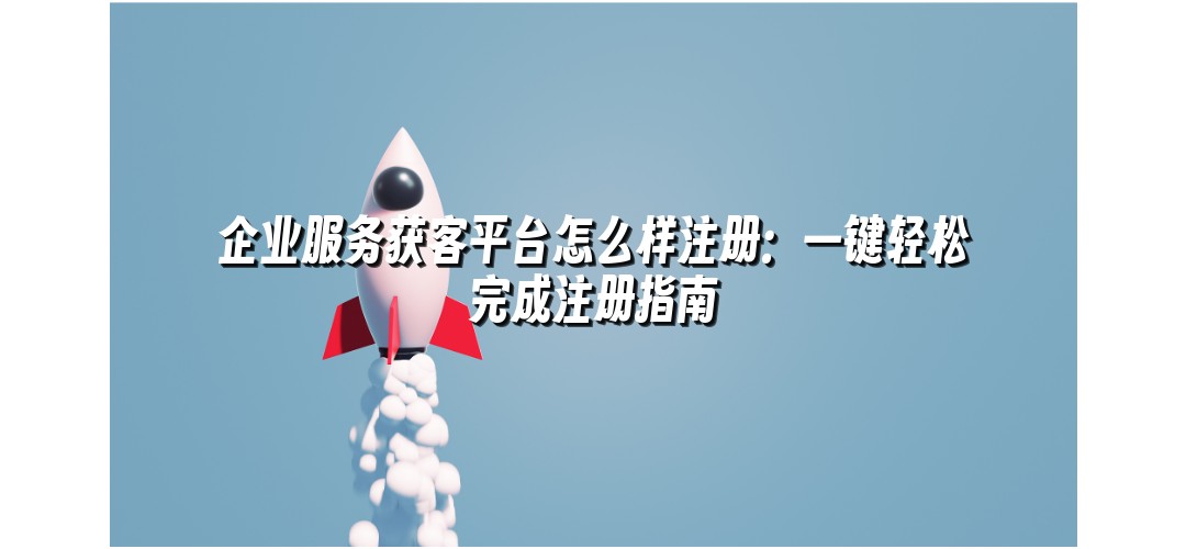 企业服务获客平台怎么样注册：一键轻松完成注册指南