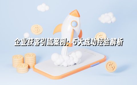 企业获客引流案例:5大成功经验解析 企业获客引流案例:5大成功经验解析