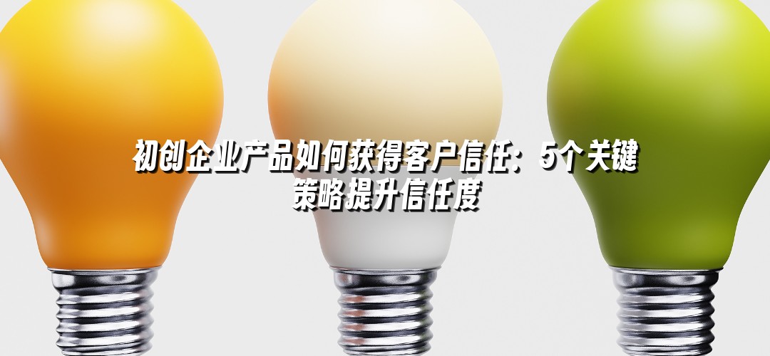 初创企业产品如何获得客户信任：5个关键策略提升信任度